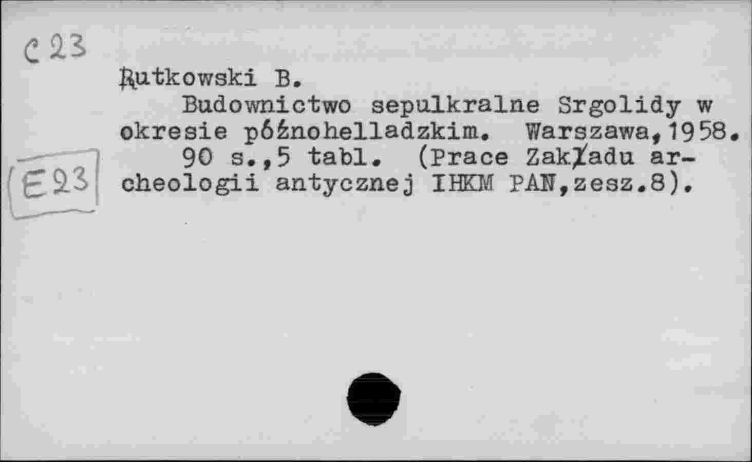 ﻿Дц-tkowski В.
Budownictwo sepulkralne Srgolidy w okresie pôénohelladzkim. Warszawa,1958.
90 s.,5 tabl. (Brace ZakXadu ar-cheologii antycznej IHKM PAÎT,zesz.8).